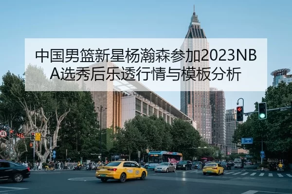 中国男篮新星杨瀚森参加2023NBA选秀后乐透行情与模板分析