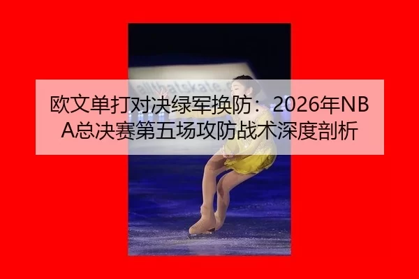 欧文单打对决绿军换防：2026年NBA总决赛第五场攻防战术深度剖析