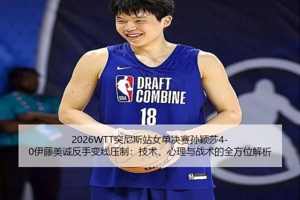 2026WTT突尼斯站女单决赛孙颖莎4-0伊藤美诚反手变线压制：技术、心理与战术的全方位解析