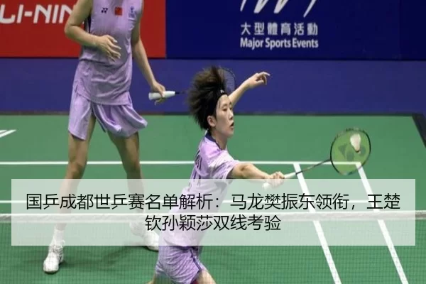 国乒成都世乒赛名单解析：马龙樊振东领衔，王楚钦孙颖莎双线考验
